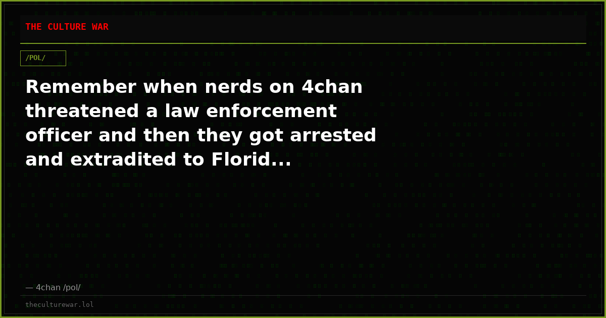 Remember when nerds on 4chan threatened a law enforcement officer and then they got arrested and extradited to Florid...