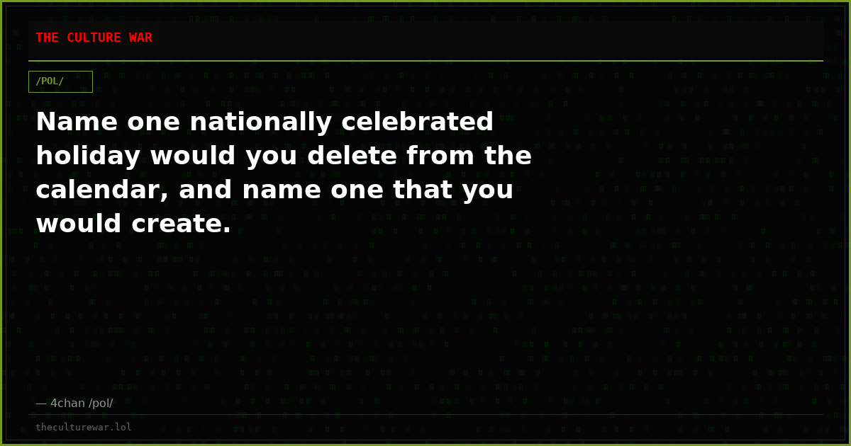 Name one nationally celebrated holiday would you delete from the calendar, and name one that you would create.