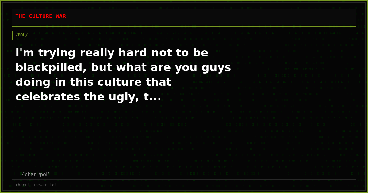 I'm trying really hard not to be blackpilled, but what are you guys doing in this culture that celebrates the ugly, t...