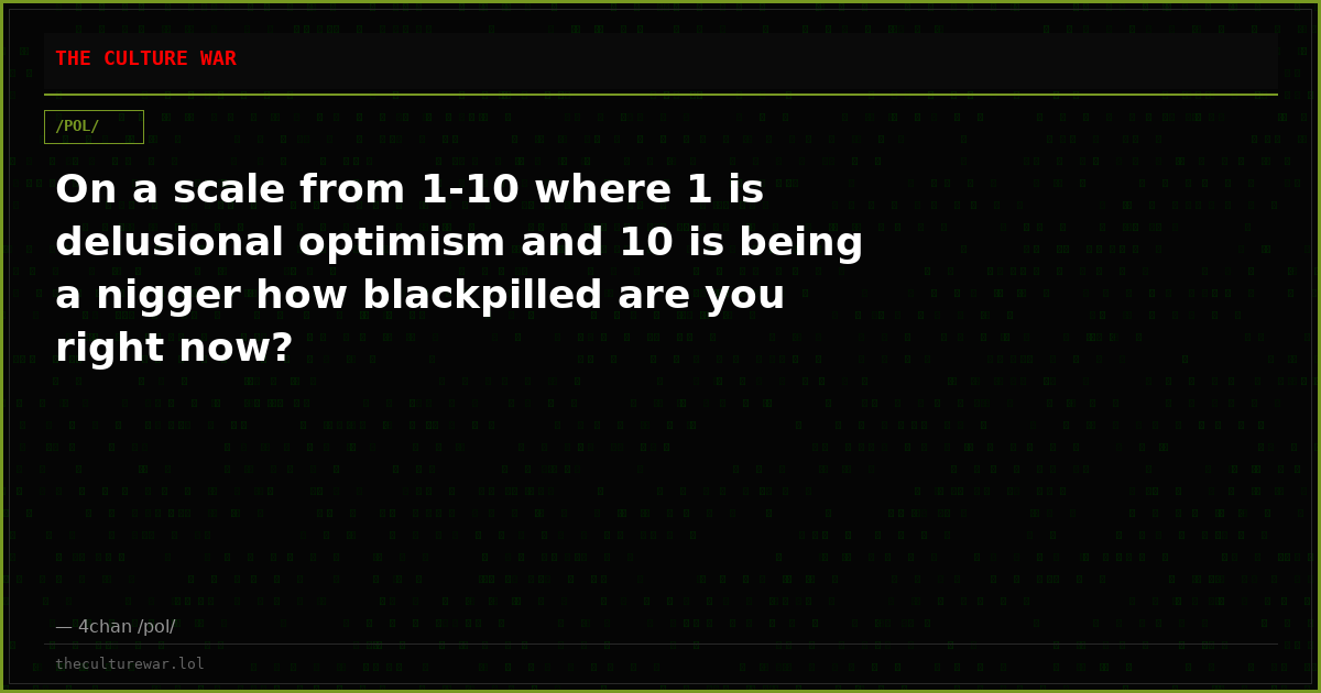 On a scale from 1-10 where 1 is delusional optimism and 10 is being a nigger how blackpilled are you right now?