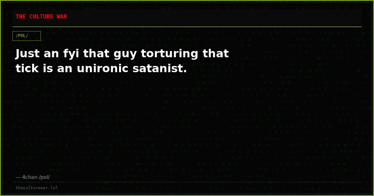 Just an fyi that guy torturing that tick is an unironic satanist.