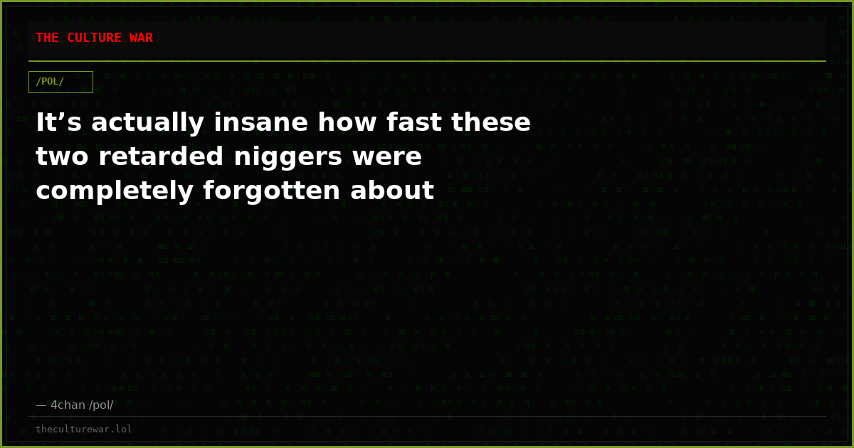 It’s actually insane how fast these two retarded niggers were completely forgotten about
