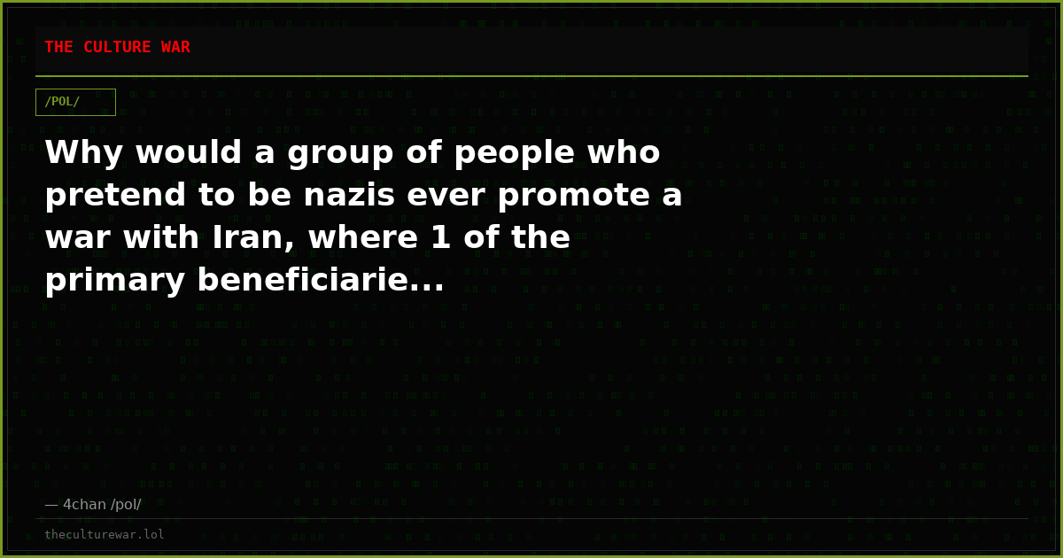 Why would a group of people who pretend to be nazis ever promote a war with Iran, where 1 of the primary beneficiarie...