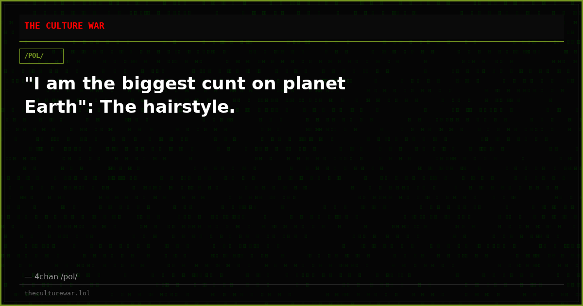 "I am the biggest cunt on planet Earth": The hairstyle.