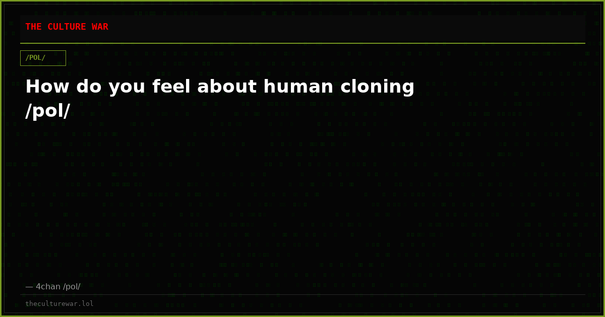 How do you feel about human cloning /pol/