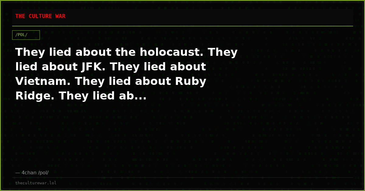 They lied about the holocaust. They lied about JFK. They lied about Vietnam. They lied about Ruby Ridge. They lied ab...