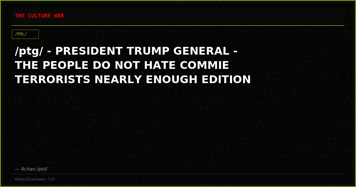 /ptg/ - PRESIDENT TRUMP GENERAL - THE PEOPLE DO NOT HATE COMMIE TERRORISTS NEARLY ENOUGH EDITION