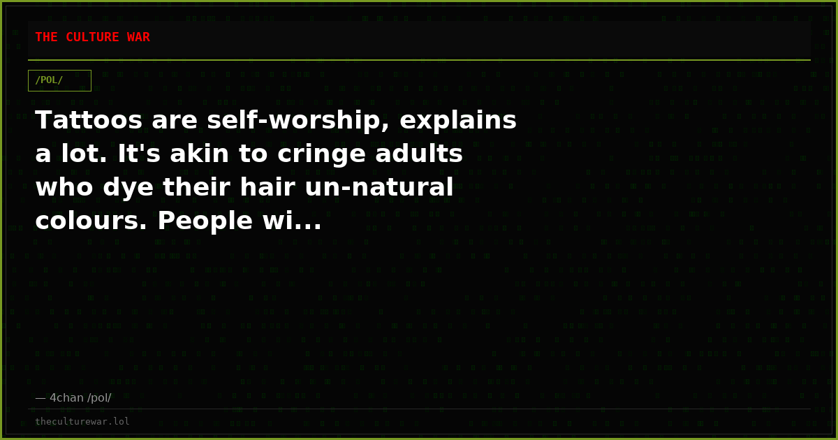 Tattoos are self-worship, explains a lot. It's akin to cringe adults who dye their hair un-natural colours. People wi...