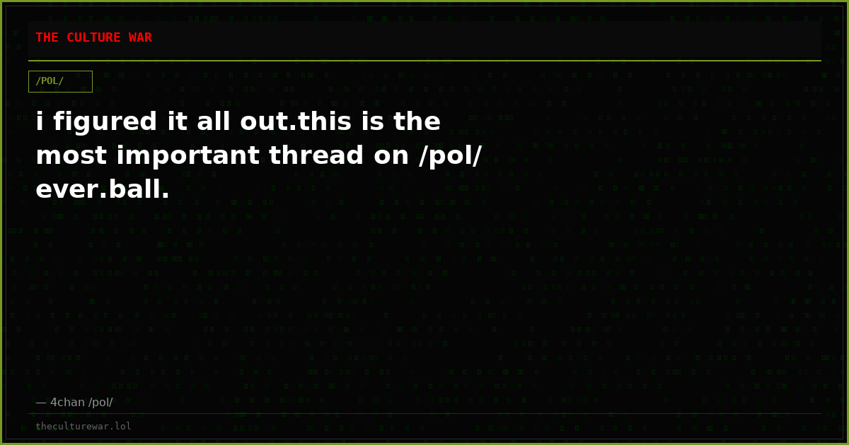 i figured it all out.this is the most important thread on /pol/ ever.ball.