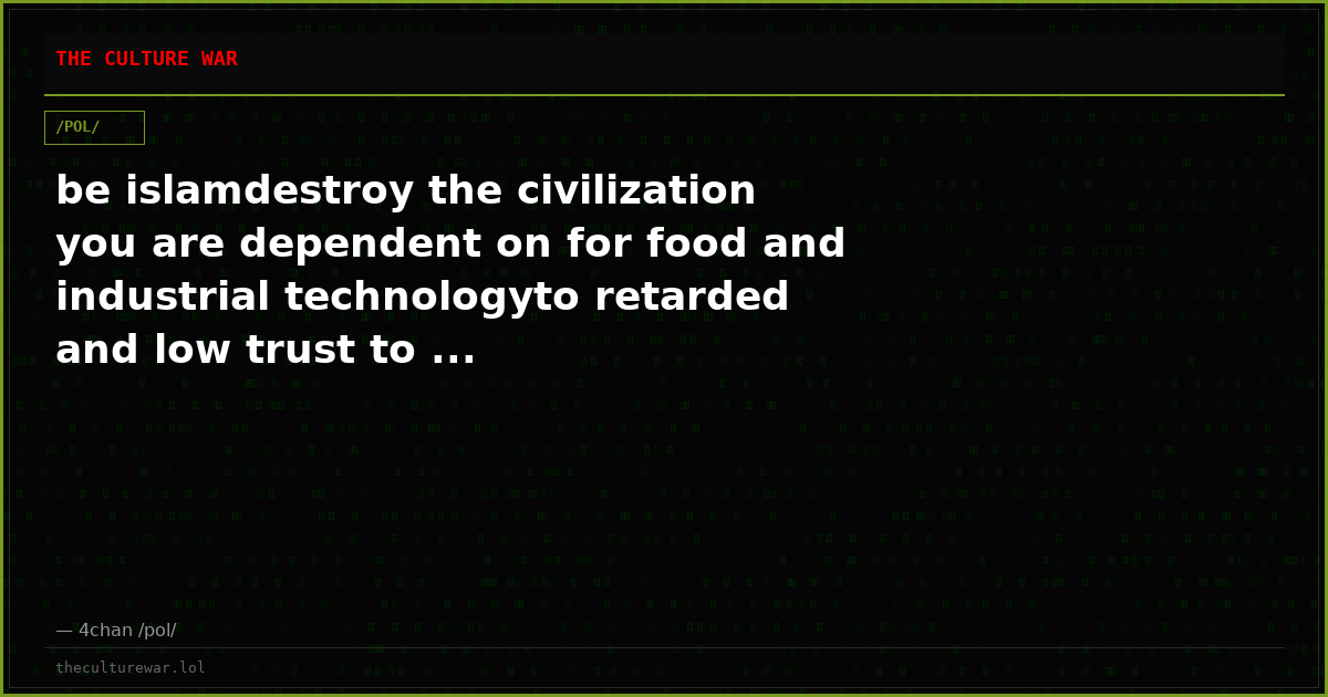 be islamdestroy the civilization you are dependent on for food and industrial technologyto retarded and low trust to ...