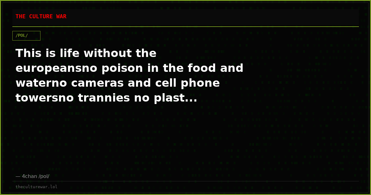 This is life without the europeansno poison in the food and waterno cameras and cell phone towersno trannies no plast...
