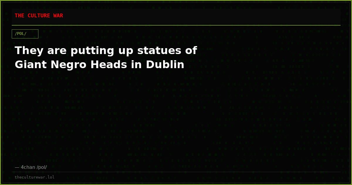 They are putting up statues of Giant Negro Heads in Dublin