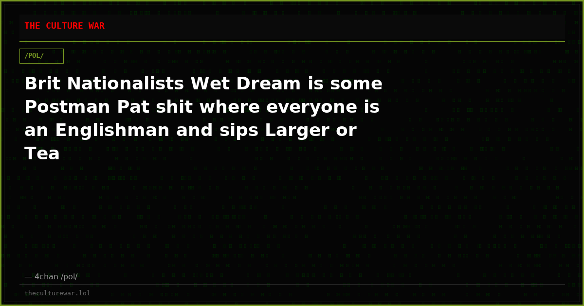 Brit Nationalists Wet Dream is some Postman Pat shit where everyone is an Englishman and sips Larger or Tea