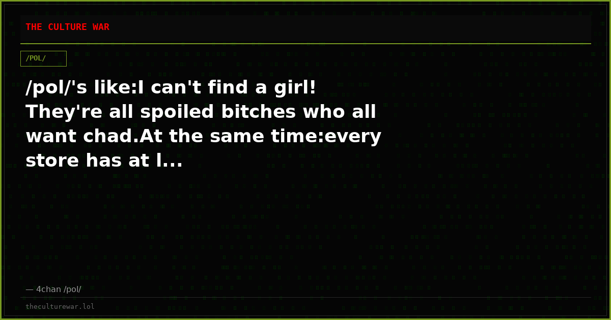 /pol/'s like:I can't find a girl! They're all spoiled bitches who all want chad.At the same time:every store has at l...