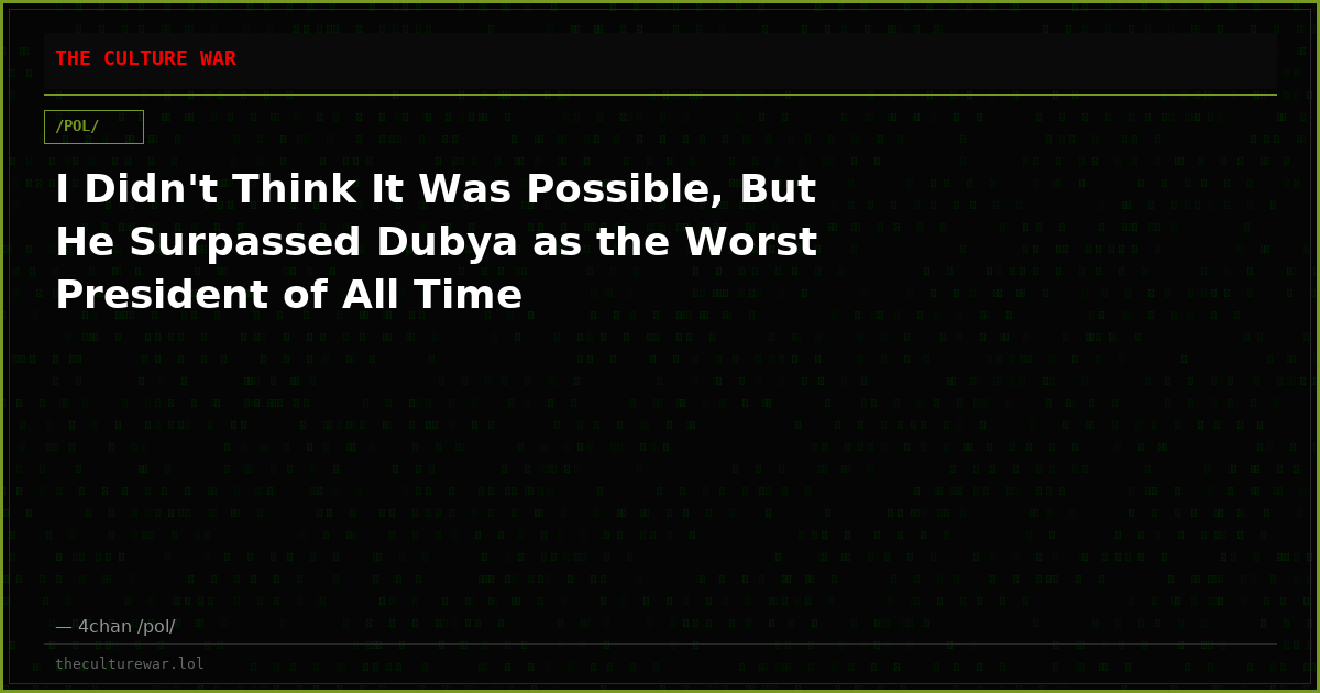 I Didn't Think It Was Possible, But He Surpassed Dubya as the Worst President of All Time