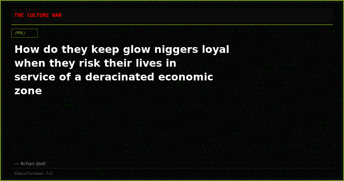 How do they keep glow niggers loyal when they risk their lives in service of a deracinated economic zone