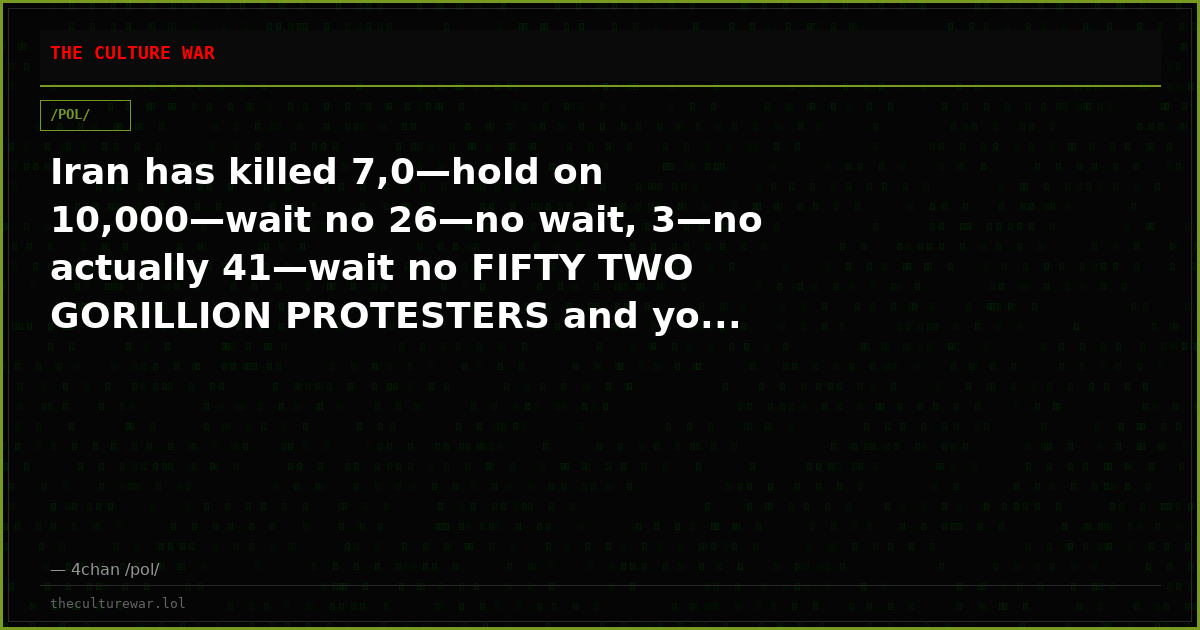 Iran has killed 7,0—hold on 10,000—wait no 26—no wait, 3—no actually 41—wait no FIFTY TWO GORILLION PROTESTERS and yo...
