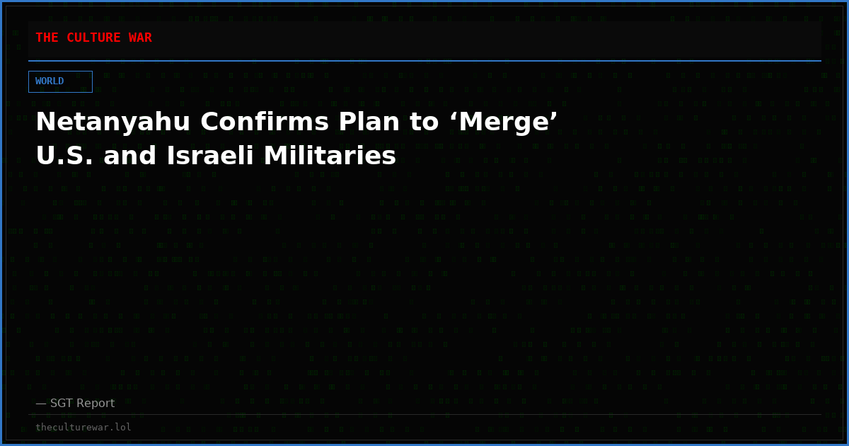 Netanyahu Confirms Plan to ‘Merge’ U.S. and Israeli Militaries