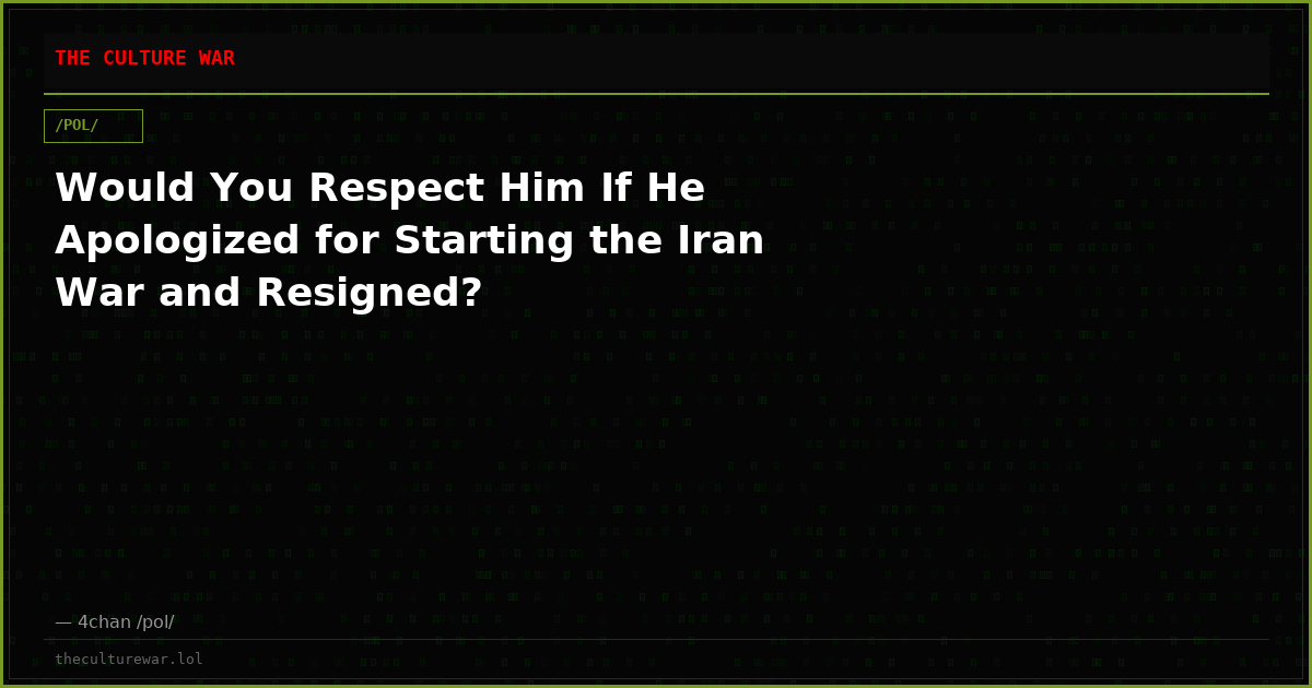 Would You Respect Him If He Apologized for Starting the Iran War and Resigned?