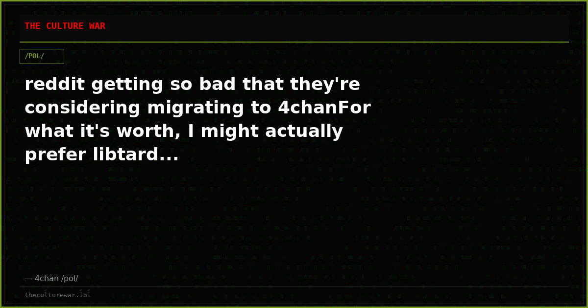 reddit getting so bad that they're considering migrating to 4chanFor what it's worth, I might actually prefer libtard...