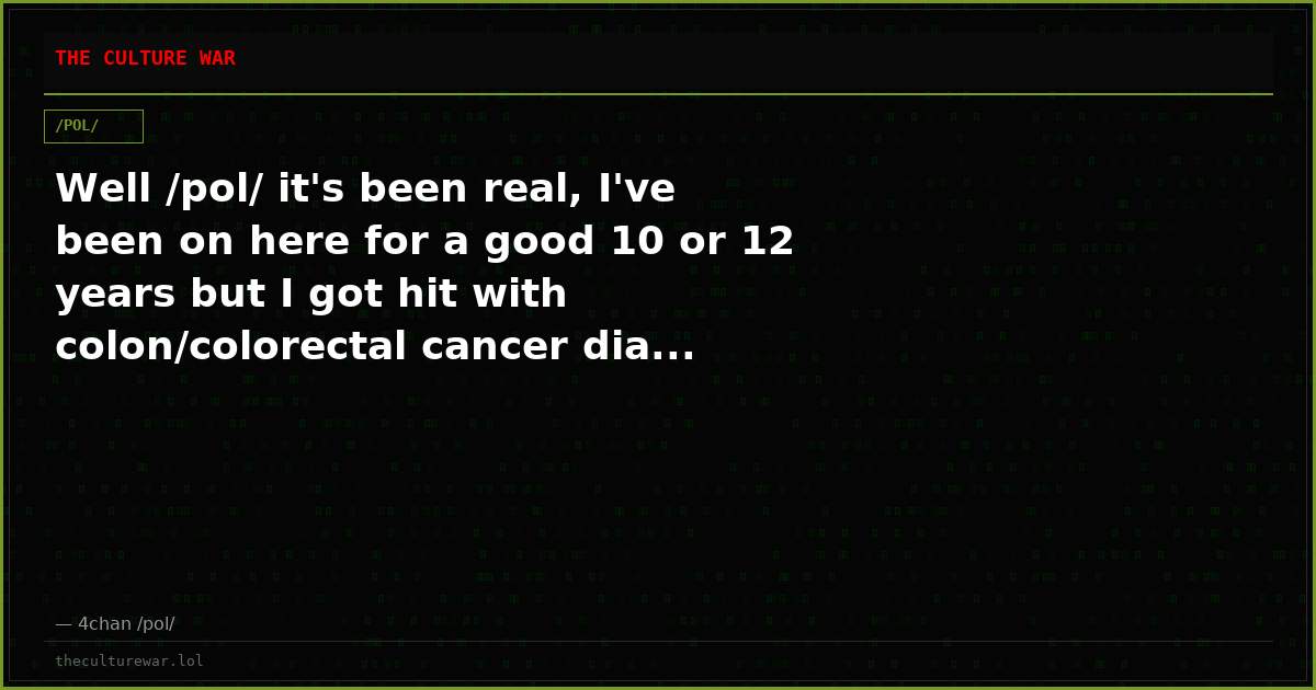 Well /pol/ it's been real, I've been on here for a good 10 or 12 years but I got hit with colon/colorectal cancer dia...