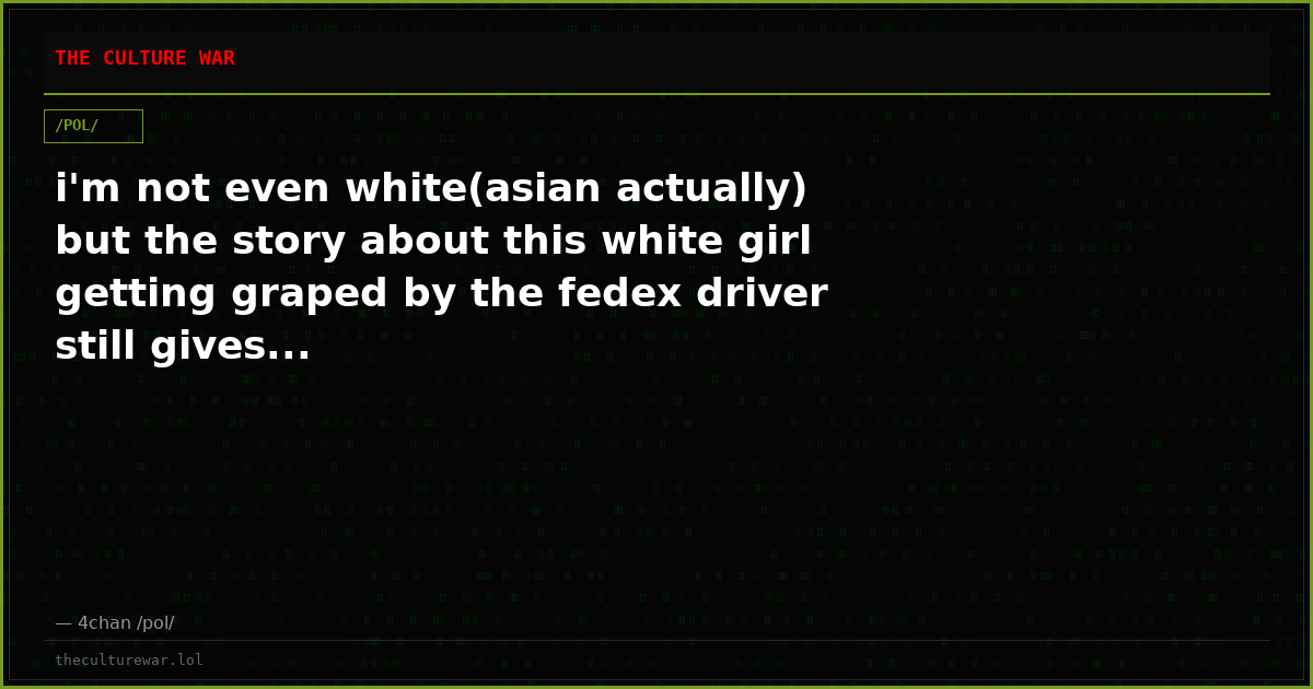 i'm not even white(asian actually) but the story about this white girl getting graped by the fedex driver still gives...