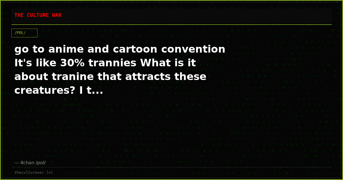 go to anime and cartoon convention It's like 30% trannies What is it about tranine that attracts these creatures? I t...