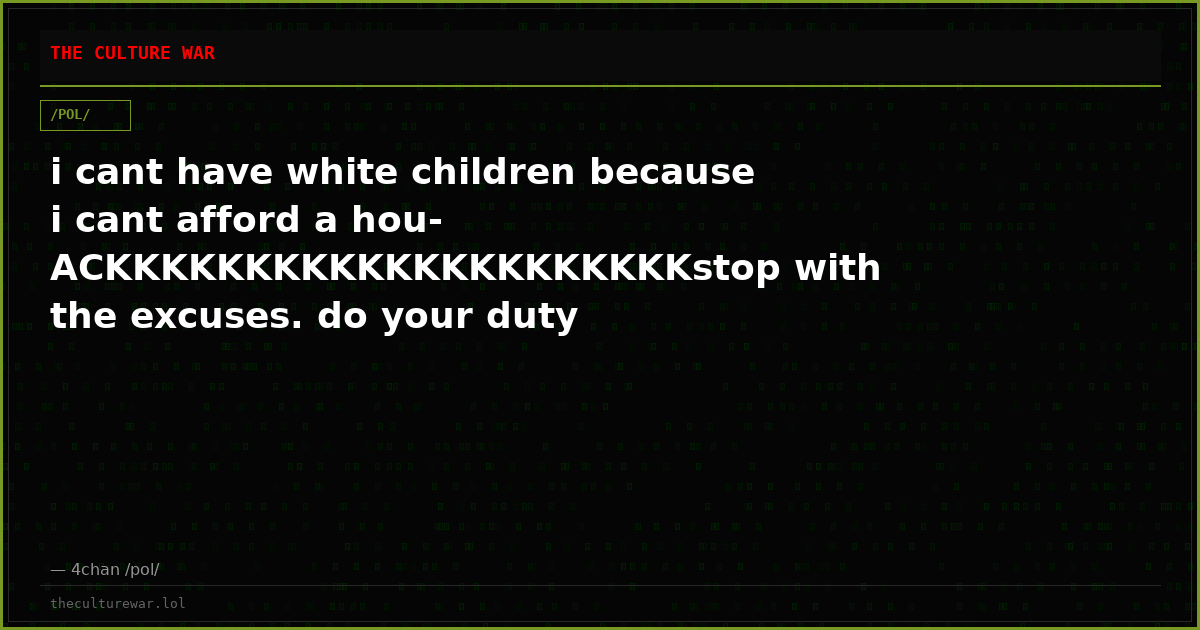 i cant have white children because i cant afford a hou-ACKKKKKKKKKKKKKKKKKKKKKstop with the excuses. do your duty