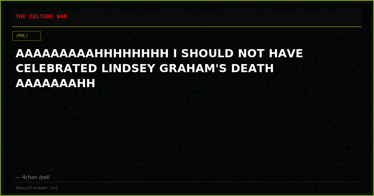 AAAAAAAAAHHHHHHHH I SHOULD NOT HAVE CELEBRATED LINDSEY GRAHAM'S DEATH AAAAAAAHH