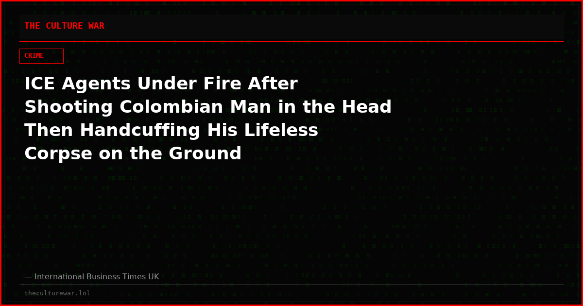 ICE Agents Under Fire After Shooting Colombian Man in the Head Then Handcuffing His Lifeless Corpse on the Ground