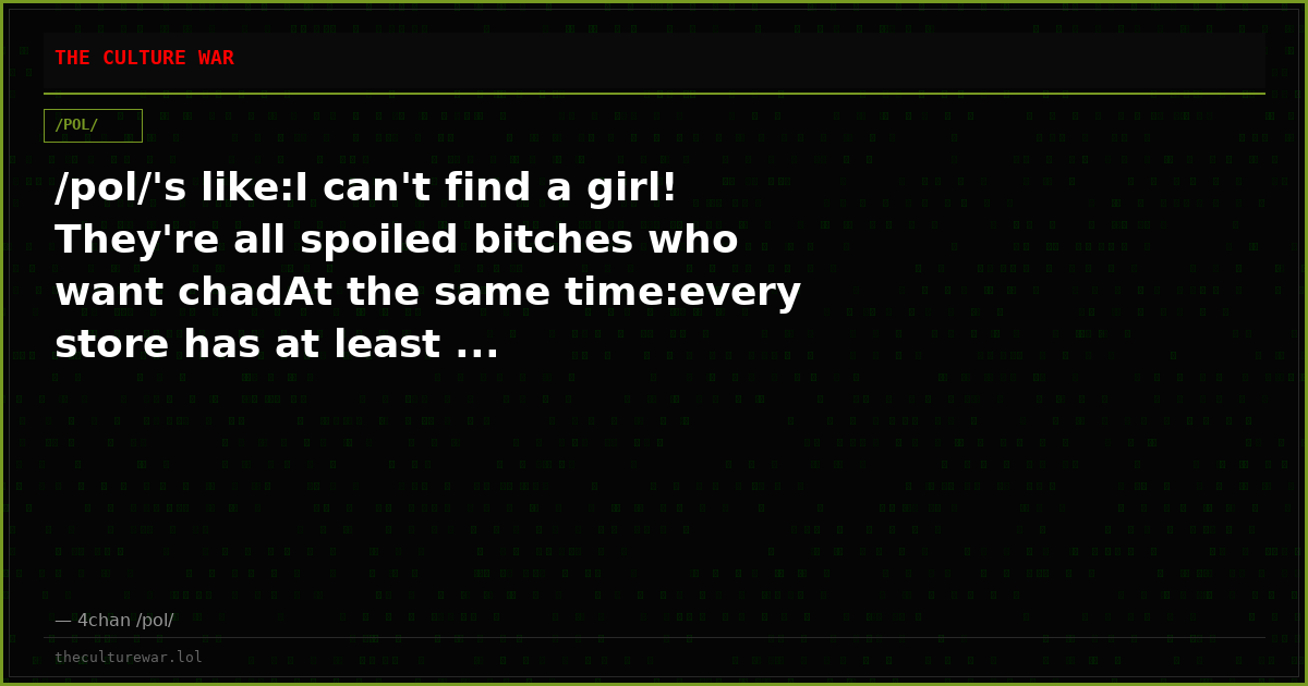 /pol/'s like:I can't find a girl! They're all spoiled bitches who want chadAt the same time:every store has at least ...