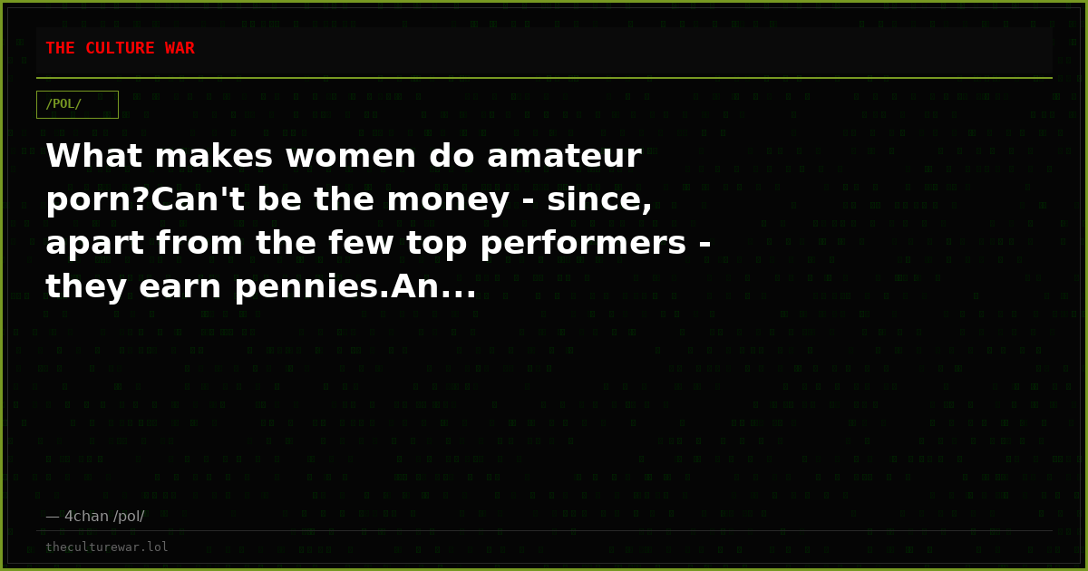 What makes women do amateur porn?Can't be the money - since, apart from the few top performers - they earn pennies.An...
