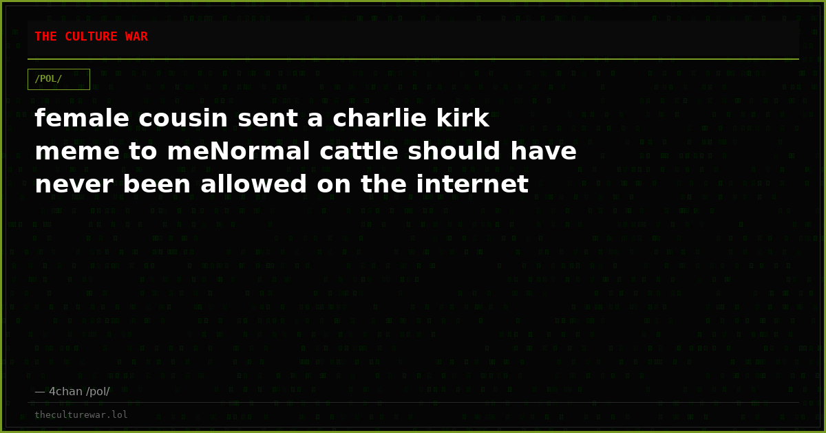 female cousin sent a charlie kirk meme to meNormal cattle should have never been allowed on the internet