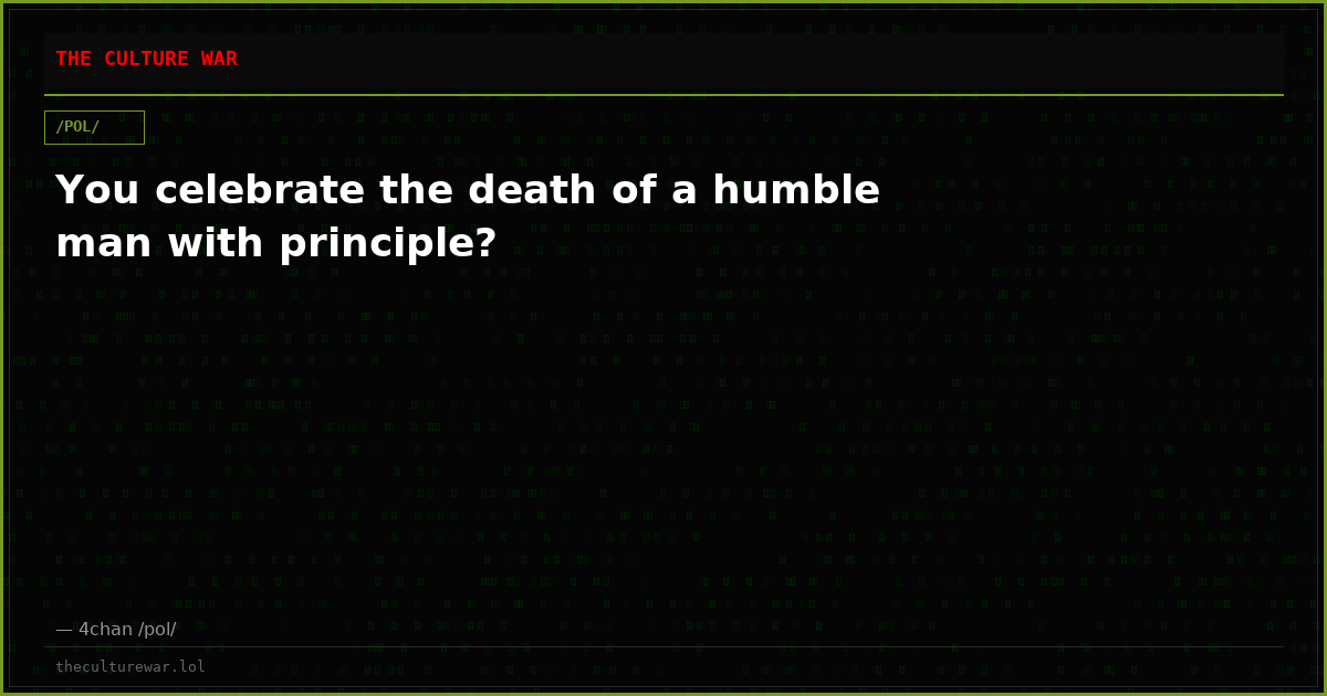 You celebrate the death of a humble man with principle?