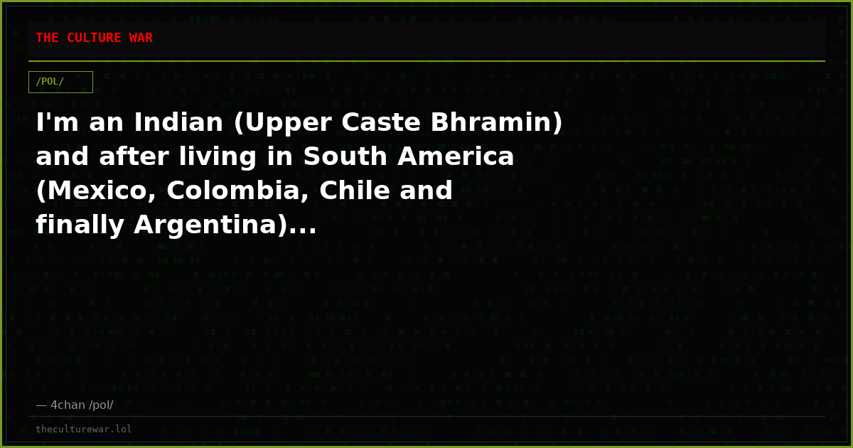 I'm an Indian (Upper Caste Bhramin) and after living in South America (Mexico, Colombia, Chile and finally Argentina)...