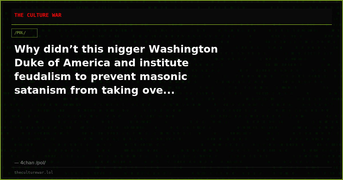 Why didn’t this nigger Washington Duke of America and institute feudalism to prevent masonic satanism from taking ove...