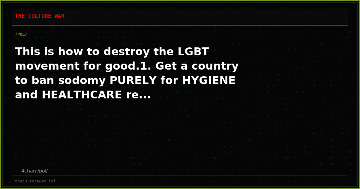 This is how to destroy the LGBT movement for good.1. Get a country to ban sodomy PURELY for HYGIENE and HEALTHCARE re...