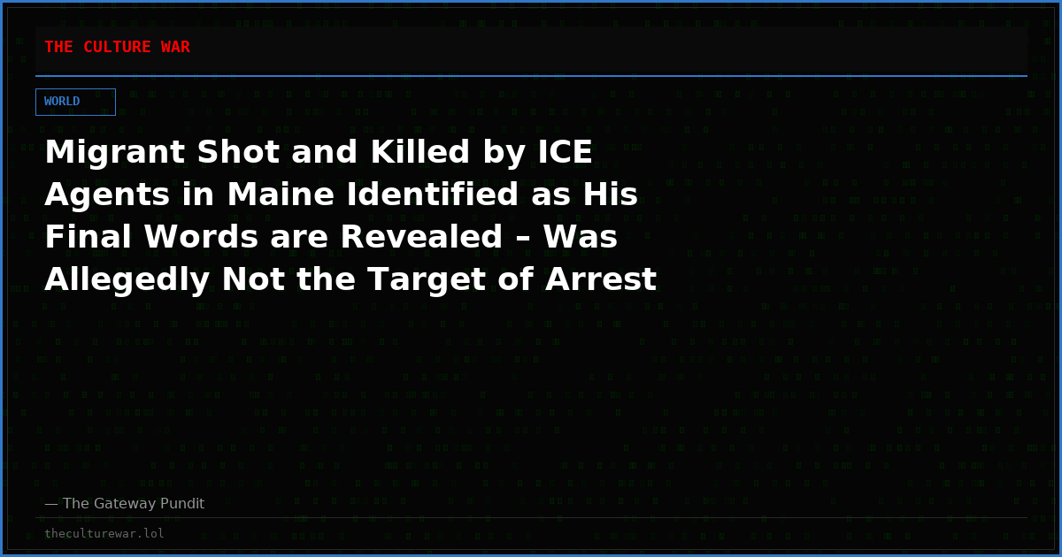 Migrant Shot and Killed by ICE Agents in Maine Identified as His Final Words are Revealed – Was Allegedly Not the Target of Arrest Warrant