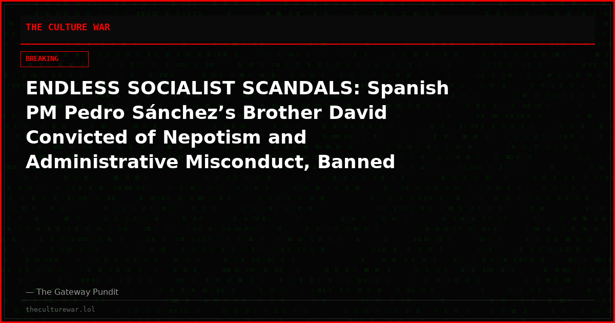 ENDLESS SOCIALIST SCANDALS: Spanish PM Pedro Sánchez’s Brother David Convicted of Nepotism and Administrative Misconduct, Banned From Public Service for 9 years
