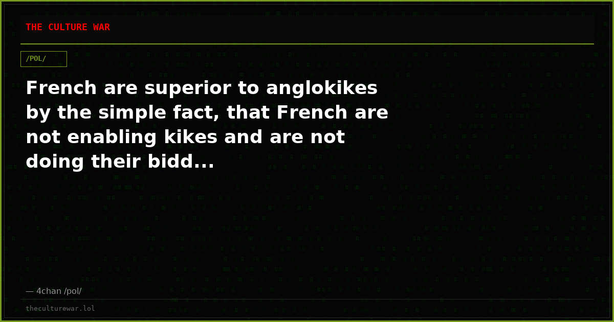 French are superior to anglokikes by the simple fact, that French are not enabling kikes and are not doing their bidd...