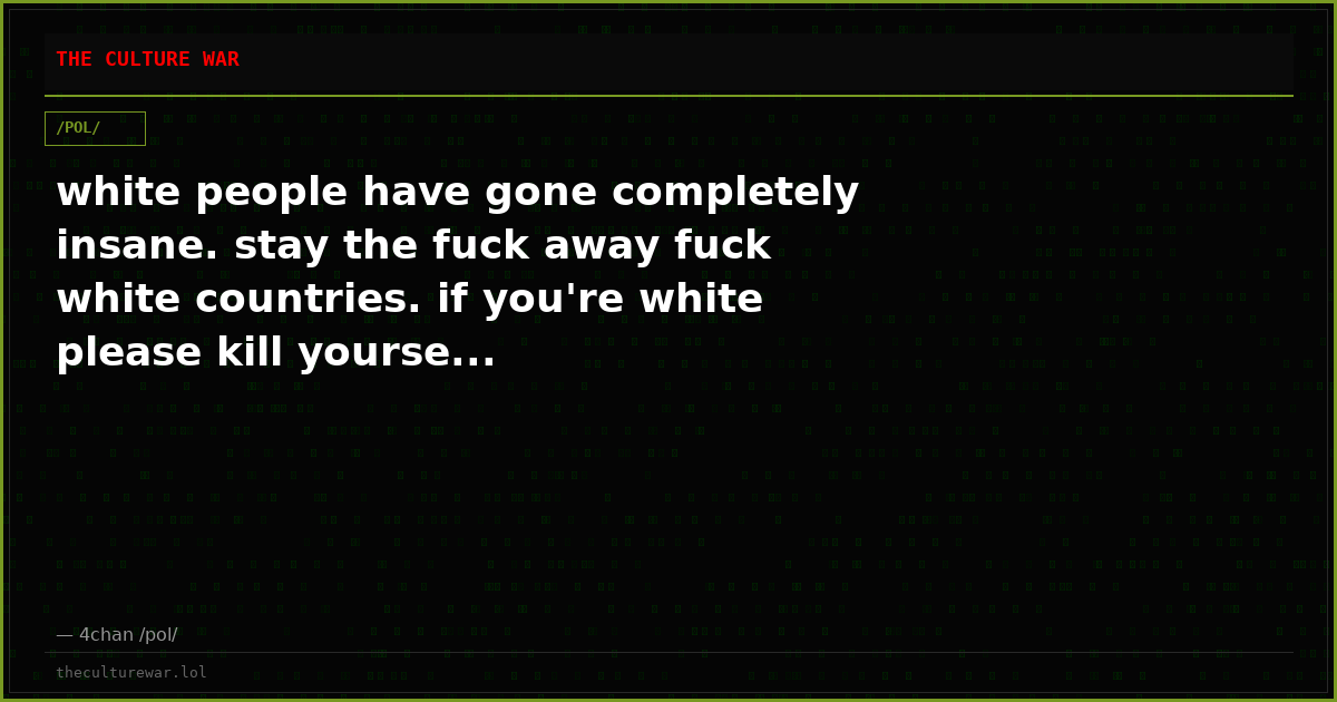 white people have gone completely insane. stay the fuck away fuck white countries. if you're white please kill yourse...