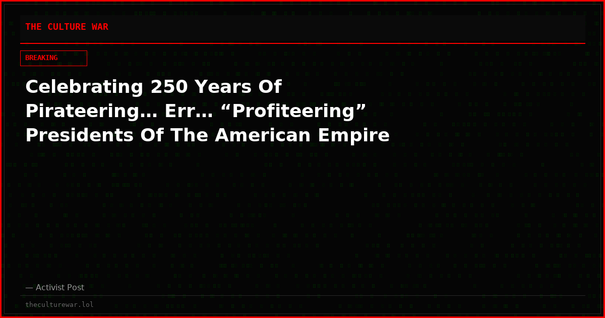 Celebrating 250 Years Of Pirateering… Err… “Profiteering” Presidents Of The American Empire
