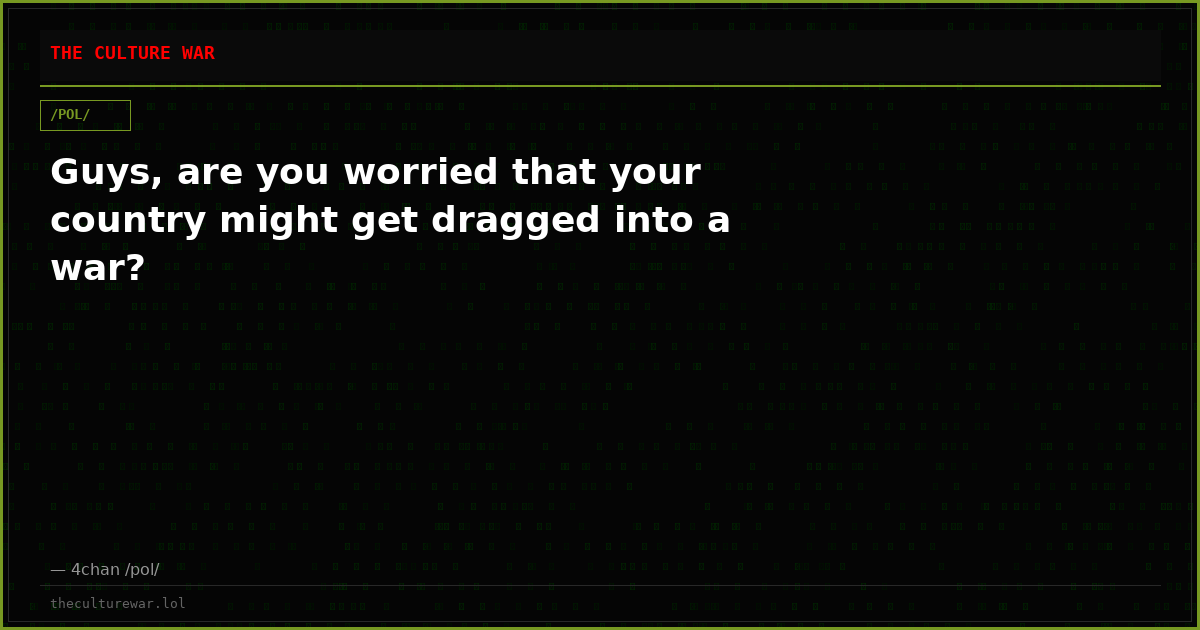 Guys, are you worried that your country might get dragged into a war?