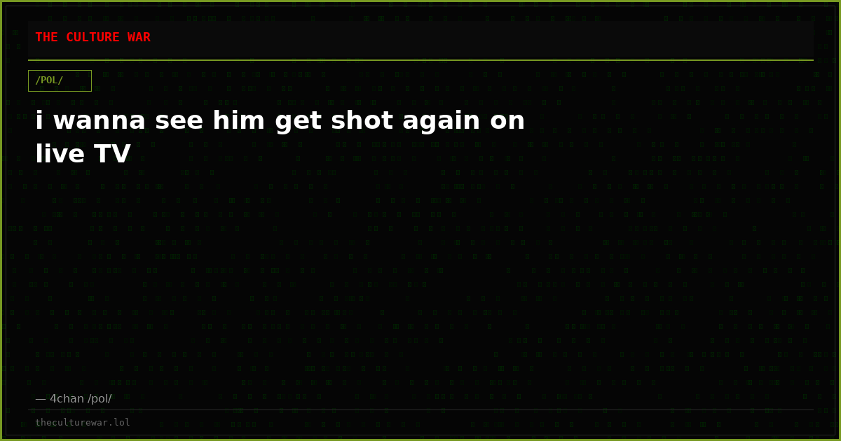 i wanna see him get shot again on live TV