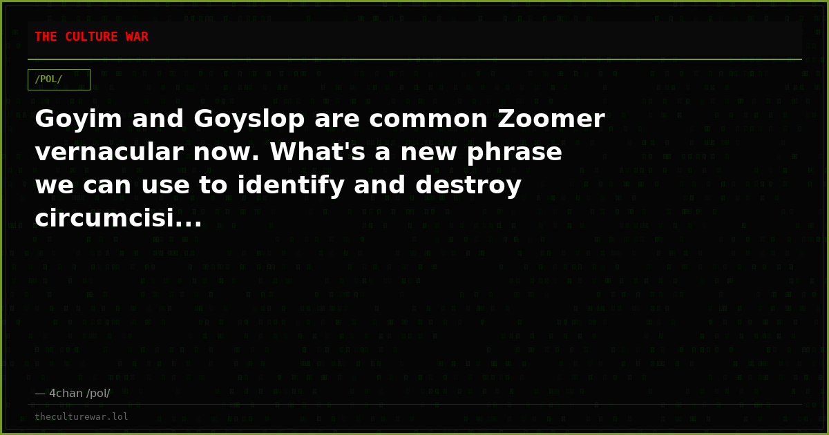 Goyim and Goyslop are common Zoomer vernacular now. What's a new phrase we can use to identify and destroy circumcisi...