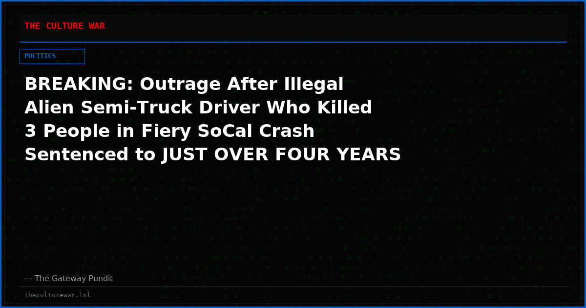 BREAKING: Outrage After Illegal Alien Semi-Truck Driver Who Killed 3 People in Fiery SoCal Crash Sentenced to JUST OVER FOUR YEARS by Democrat Judge