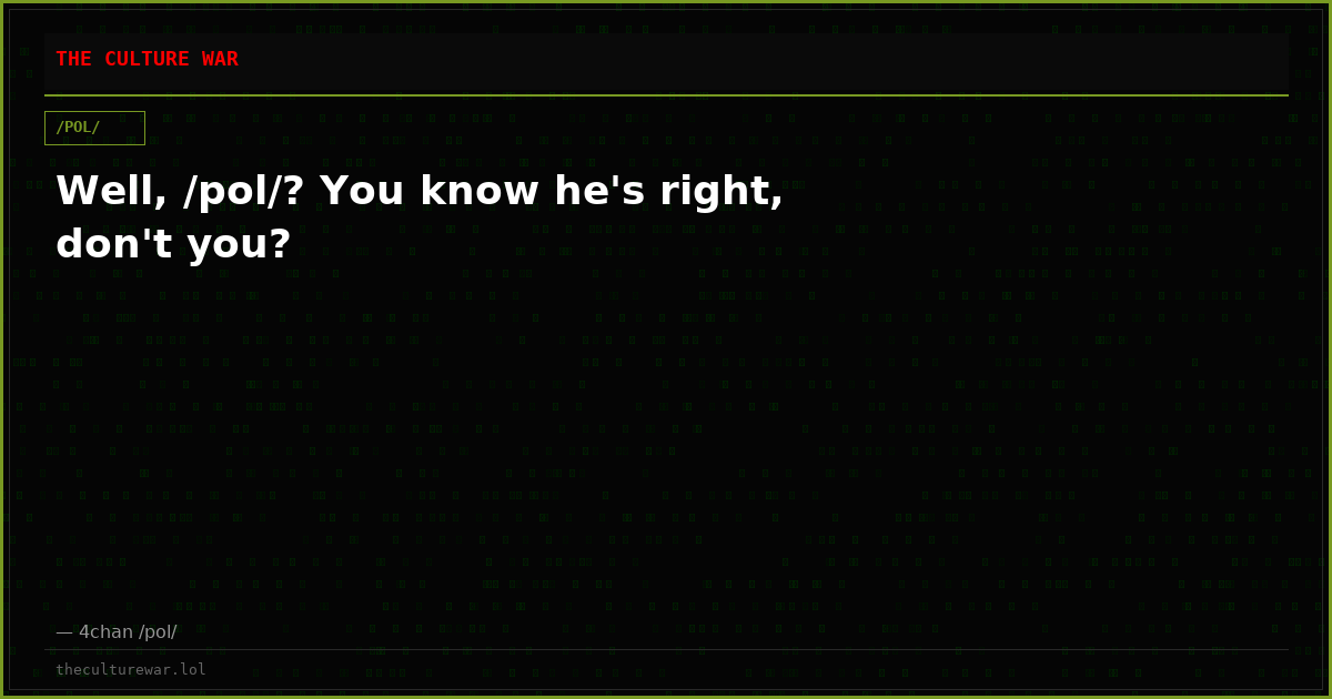 Well, /pol/? You know he's right, don't you?