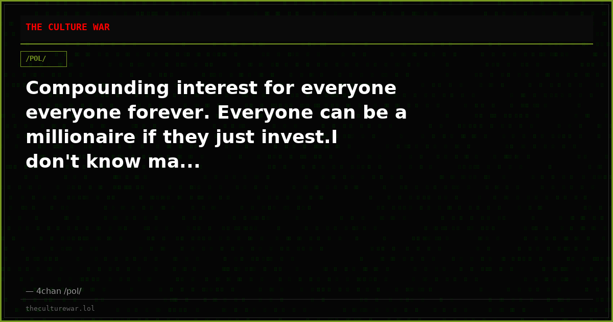 Compounding interest for everyone everyone forever. Everyone can be a millionaire if they just invest.I don't know ma...