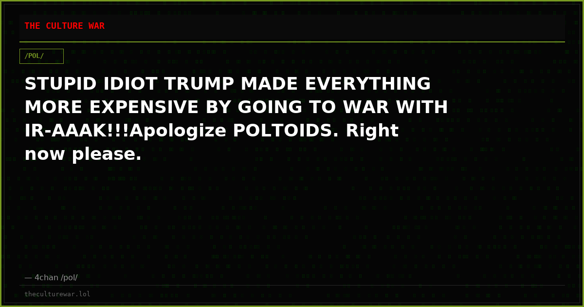 STUPID IDIOT TRUMP MADE EVERYTHING MORE EXPENSIVE BY GOING TO WAR WITH IR-AAAK!!!Apologize POLTOIDS. Right now please.
