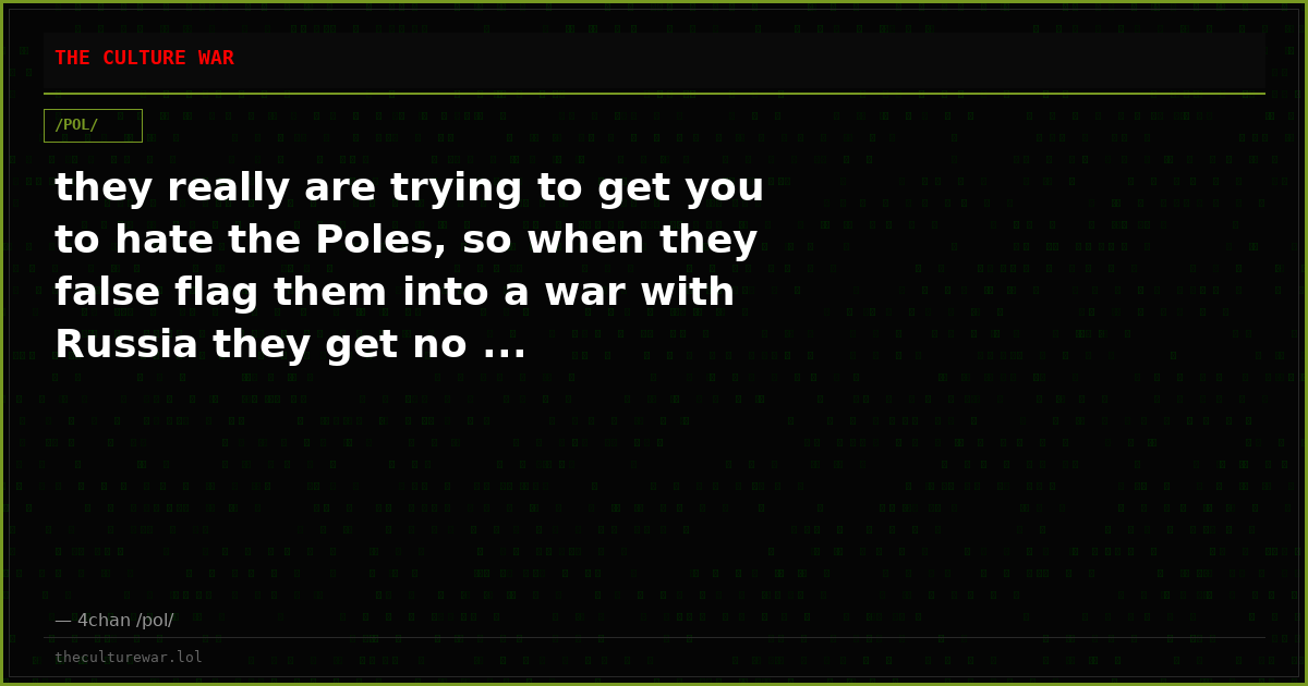 they really are trying to get you to hate the Poles, so when they false flag them into a war with Russia they get no ...